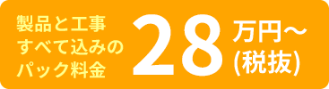 製品と工事すべて込みのパック料金28万円〜(税抜)